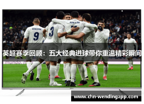 英超赛季回顾:五大经典进球带你重温精彩瞬间 英超赛季回顾:五大经典进球带你重温精彩瞬间