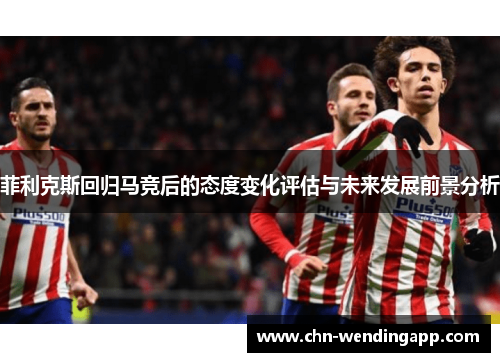 菲利克斯回归马竞后的态度变化评估与未来发展前景分析