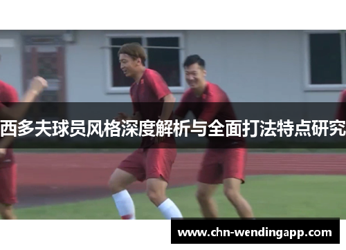 西多夫球员风格深度解析与全面打法特点研究