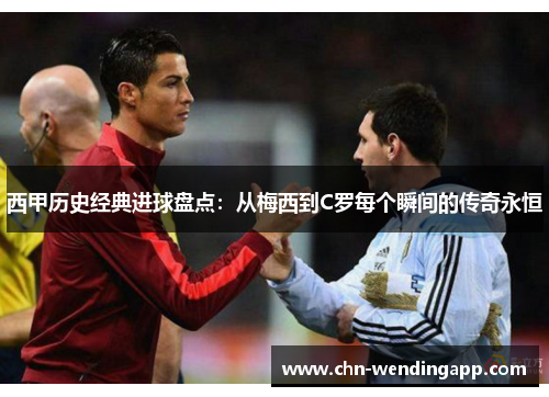 西甲历史经典进球盘点：从梅西到C罗每个瞬间的传奇永恒