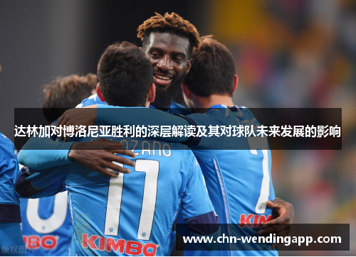 达林加对博洛尼亚胜利的深层解读及其对球队未来发展的影响 达林加对博洛尼亚胜利的深层解读及其对球队未来发展的影响