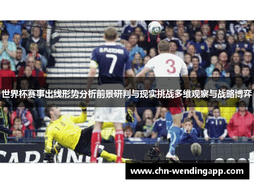 世界杯赛事出线形势分析前景研判与现实挑战多维观察与战略博弈 世界杯赛事出线形势分析前景研判与现实挑战多维观察与战略博弈