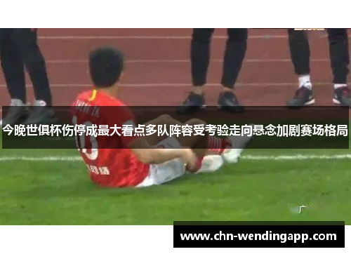 今晚世俱杯伤停成最大看点多队阵容受考验走向悬念加剧赛场格局 今晚世俱杯伤停成最大看点多队阵容受考验走向悬念加剧赛场格局