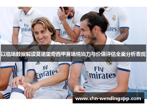 以临场数据解读莫德里奇西甲赛场统治力与价值评估全面分析表现 以临场数据解读莫德里奇西甲赛场统治力与价值评估全面分析表现