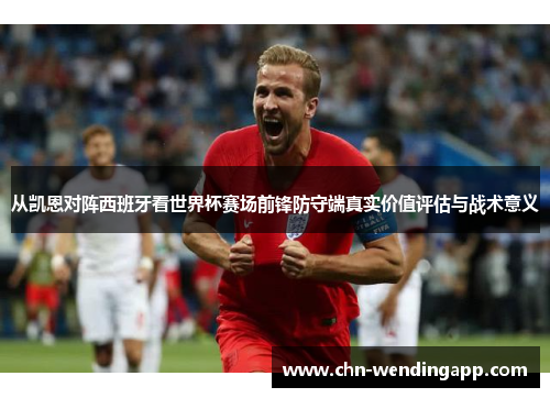 从凯恩对阵西班牙看世界杯赛场前锋防守端真实价值评估与战术意义 从凯恩对阵西班牙看世界杯赛场前锋防守端真实价值评估与战术意义