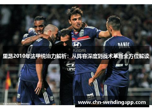 里昂2010年法甲统治力解析:从阵容深度到战术革新全方位解读 里昂2010年法甲统治力解析:从阵容深度到战术革新全方位解读