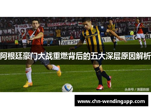 阿根廷豪门大战重燃背后的五大深层原因解析 阿根廷豪门大战重燃背后的五大深层原因解析