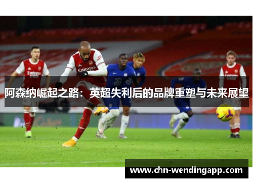 阿森纳崛起之路:英超失利后的品牌重塑与未来展望 阿森纳崛起之路:英超失利后的品牌重塑与未来展望