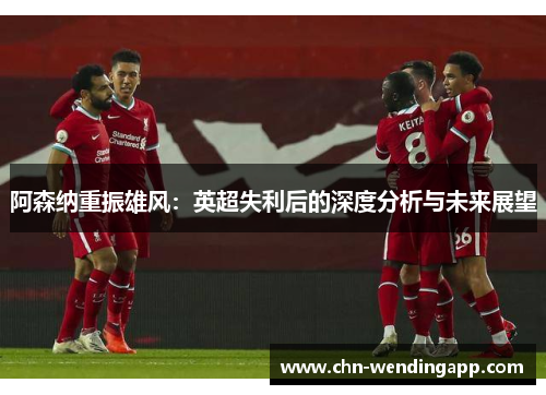 阿森纳重振雄风：英超失利后的深度分析与未来展望