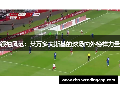 领袖风范:莱万多夫斯基的球场内外榜样力量 领袖风范:莱万多夫斯基的球场内外榜样力量