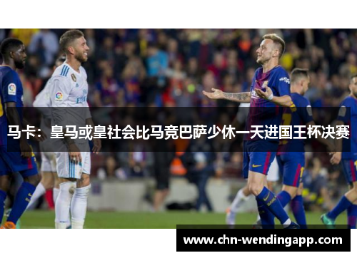 马卡:皇马或皇社会比马竞巴萨少休一天进国王杯决赛 马卡:皇马或皇社会比马竞巴萨少休一天进国王杯决赛