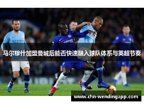 马尔穆什加盟曼城后能否快速融入球队体系与英超节奏 马尔穆什加盟曼城后能否快速融入球队体系与英超节奏