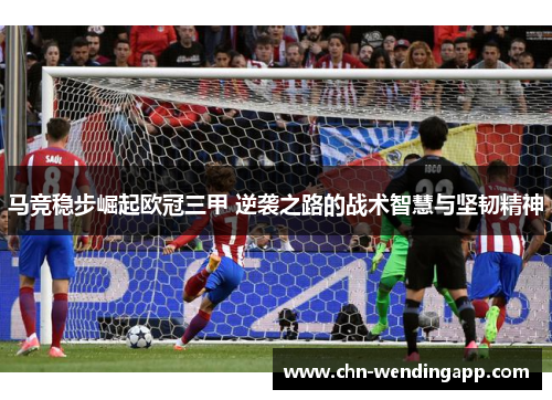 马竞稳步崛起欧冠三甲 逆袭之路的战术智慧与坚韧精神 马竞稳步崛起欧冠三甲 逆袭之路的战术智慧与坚韧精神