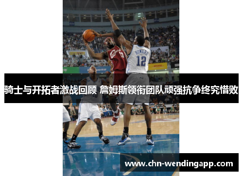 骑士与开拓者激战回顾 詹姆斯领衔团队顽强抗争终究惜败