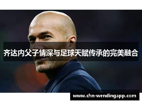 齐达内父子情深与足球天赋传承的完美融合