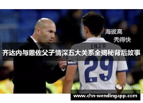 齐达内与恩佐父子情深五大关系全揭秘背后故事 齐达内与恩佐父子情深五大关系全揭秘背后故事