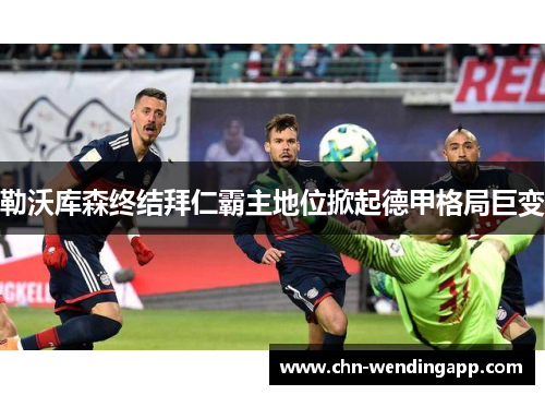 勒沃库森终结拜仁霸主地位掀起德甲格局巨变 勒沃库森终结拜仁霸主地位掀起德甲格局巨变