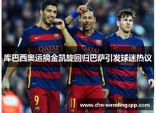 库巴西奥运摘金凯旋回归巴萨引发球迷热议