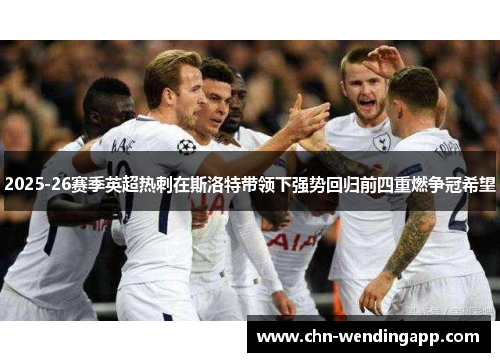 2025-26赛季英超热刺在斯洛特带领下强势回归前四重燃争冠希望 2025-26赛季英超热刺在斯洛特带领下强势回归前四重燃争冠希望