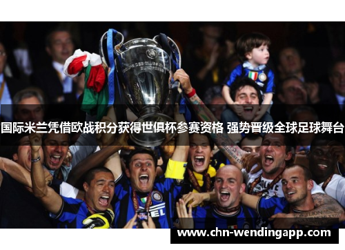 国际米兰凭借欧战积分获得世俱杯参赛资格 强势晋级全球足球舞台 国际米兰凭借欧战积分获得世俱杯参赛资格 强势晋级全球足球舞台