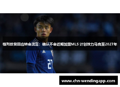 格列兹曼回应转会流言：确认不会近期加盟MLS 计划效力马竞至2027年