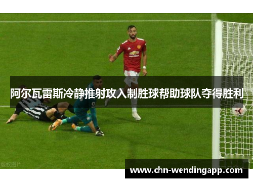 阿尔瓦雷斯冷静推射攻入制胜球帮助球队夺得胜利