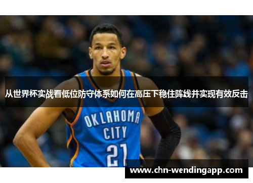 从世界杯实战看低位防守体系如何在高压下稳住阵线并实现有效反击