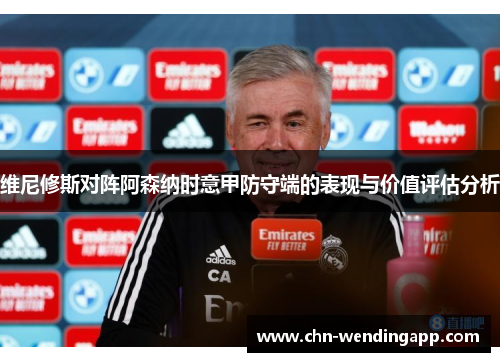 维尼修斯对阵阿森纳时意甲防守端的表现与价值评估分析 维尼修斯对阵阿森纳时意甲防守端的表现与价值评估分析