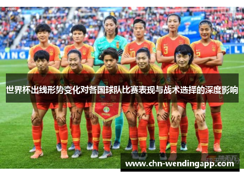 世界杯出线形势变化对各国球队比赛表现与战术选择的深度影响