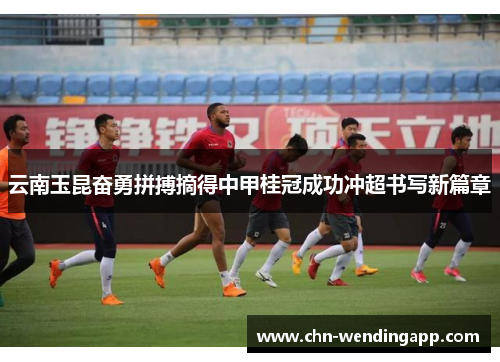 云南玉昆奋勇拼搏摘得中甲桂冠成功冲超书写新篇章