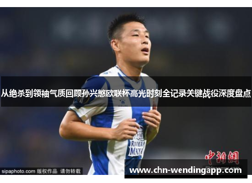 从绝杀到领袖气质回顾孙兴慜欧联杯高光时刻全记录关键战役深度盘点