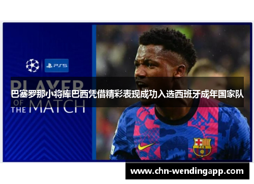 巴塞罗那小将库巴西凭借精彩表现成功入选西班牙成年国家队
