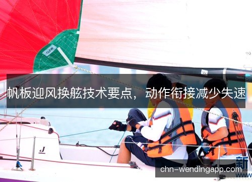 帆板迎风换舷技术要点，动作衔接减少失速