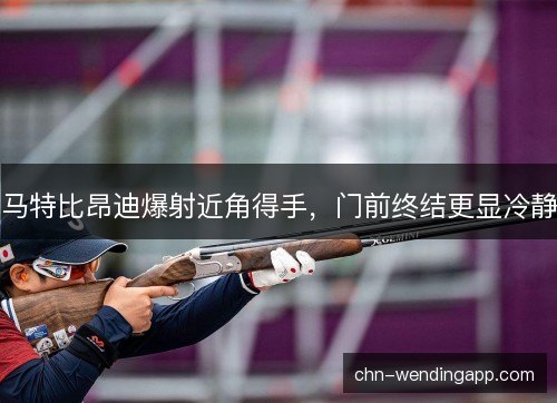 马特比昂迪爆射近角得手，门前终结更显冷静