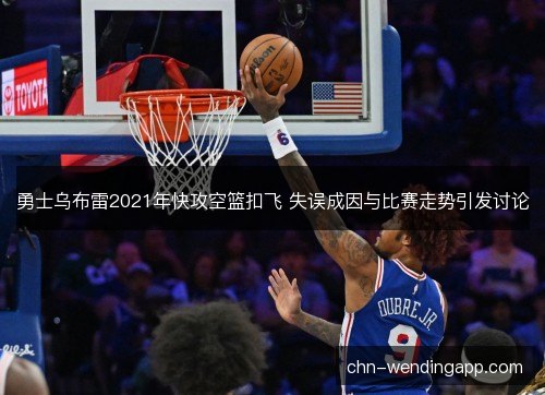勇士乌布雷2021年快攻空篮扣飞 失误成因与比赛走势引发讨论